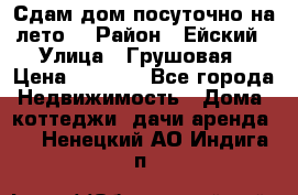 Сдам дом посуточно на лето. › Район ­ Ейский › Улица ­ Грушовая › Цена ­ 3 000 - Все города Недвижимость » Дома, коттеджи, дачи аренда   . Ненецкий АО,Индига п.